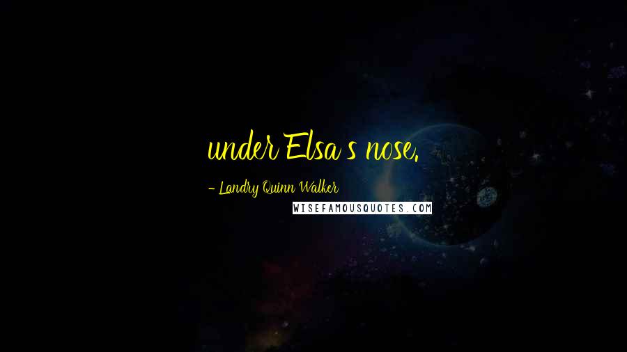 Landry Quinn Walker Quotes: under Elsa's nose.