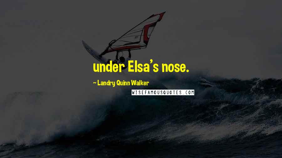 Landry Quinn Walker Quotes: under Elsa's nose.