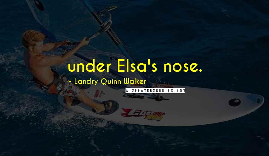 Landry Quinn Walker Quotes: under Elsa's nose.