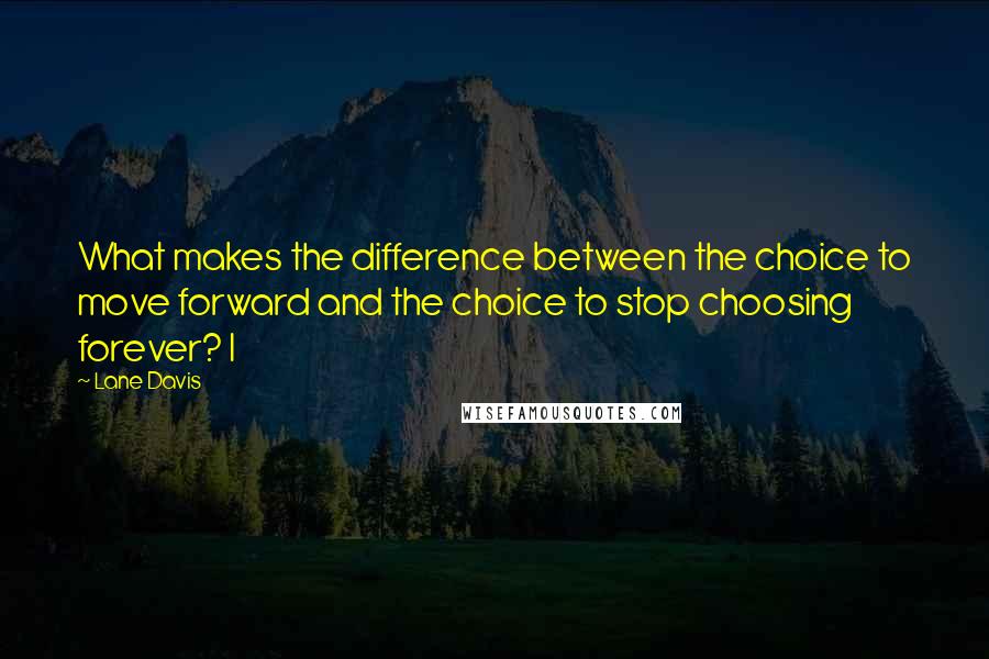 Lane Davis Quotes: What makes the difference between the choice to move forward and the choice to stop choosing forever? I