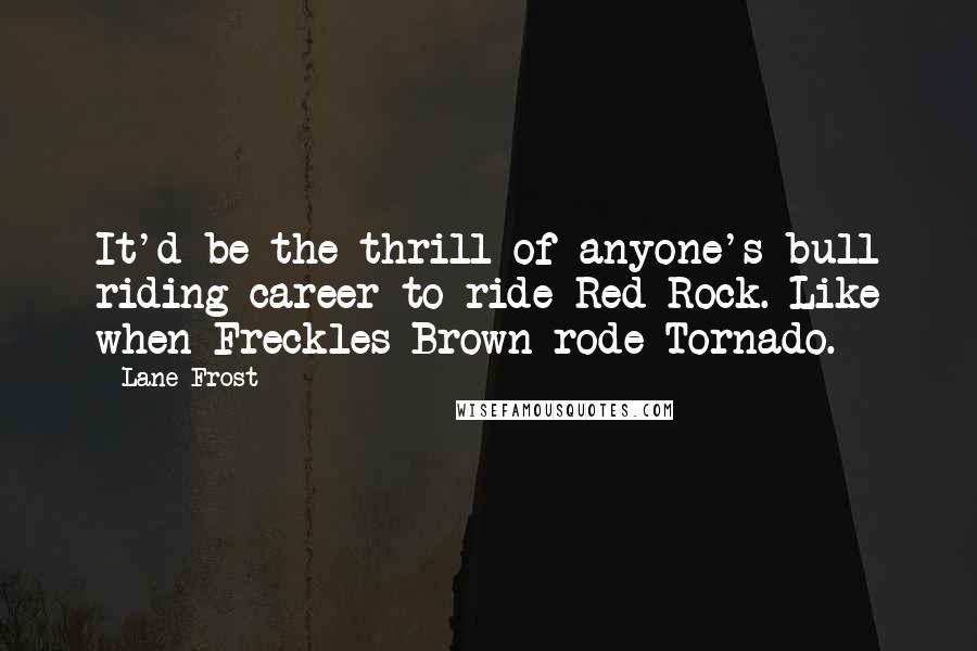 Lane Frost Quotes: It'd be the thrill of anyone's bull riding career to ride Red Rock. Like when Freckles Brown rode Tornado.