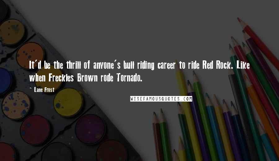 Lane Frost Quotes: It'd be the thrill of anyone's bull riding career to ride Red Rock. Like when Freckles Brown rode Tornado.