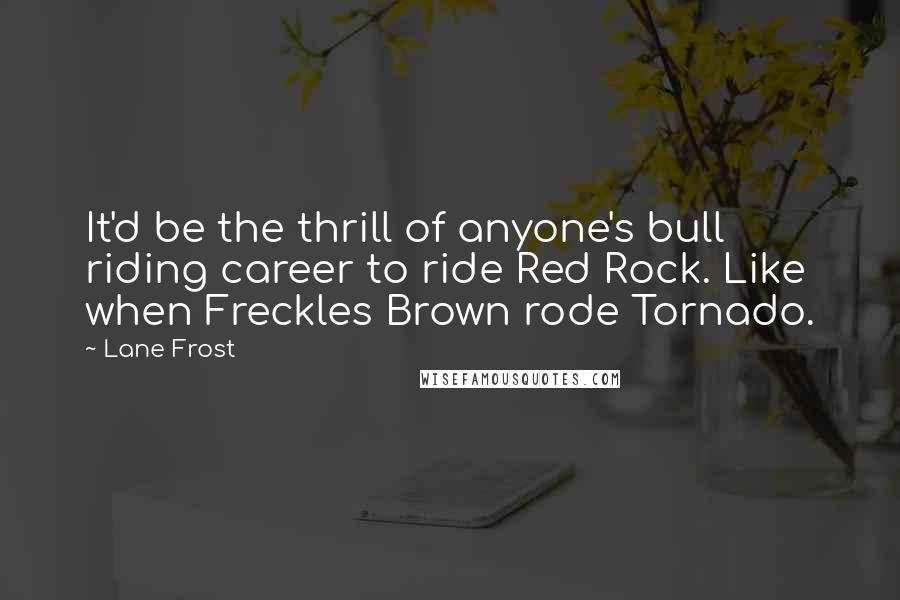 Lane Frost Quotes: It'd be the thrill of anyone's bull riding career to ride Red Rock. Like when Freckles Brown rode Tornado.