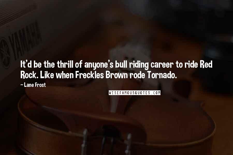 Lane Frost Quotes: It'd be the thrill of anyone's bull riding career to ride Red Rock. Like when Freckles Brown rode Tornado.