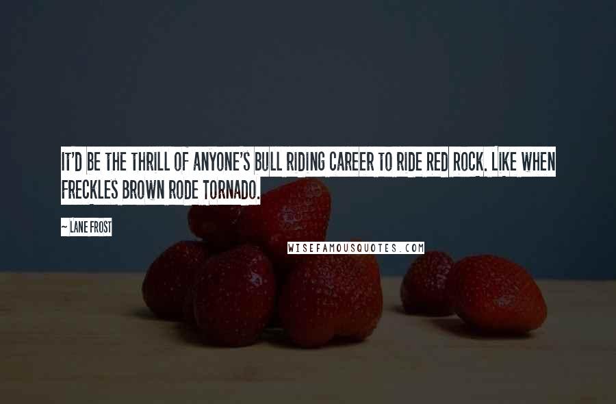 Lane Frost Quotes: It'd be the thrill of anyone's bull riding career to ride Red Rock. Like when Freckles Brown rode Tornado.