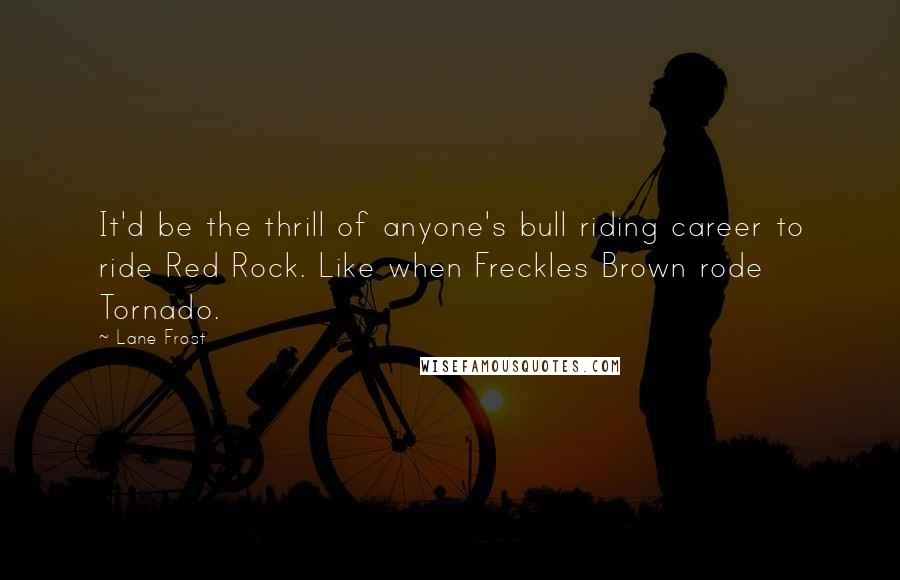 Lane Frost Quotes: It'd be the thrill of anyone's bull riding career to ride Red Rock. Like when Freckles Brown rode Tornado.