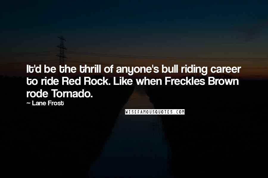 Lane Frost Quotes: It'd be the thrill of anyone's bull riding career to ride Red Rock. Like when Freckles Brown rode Tornado.