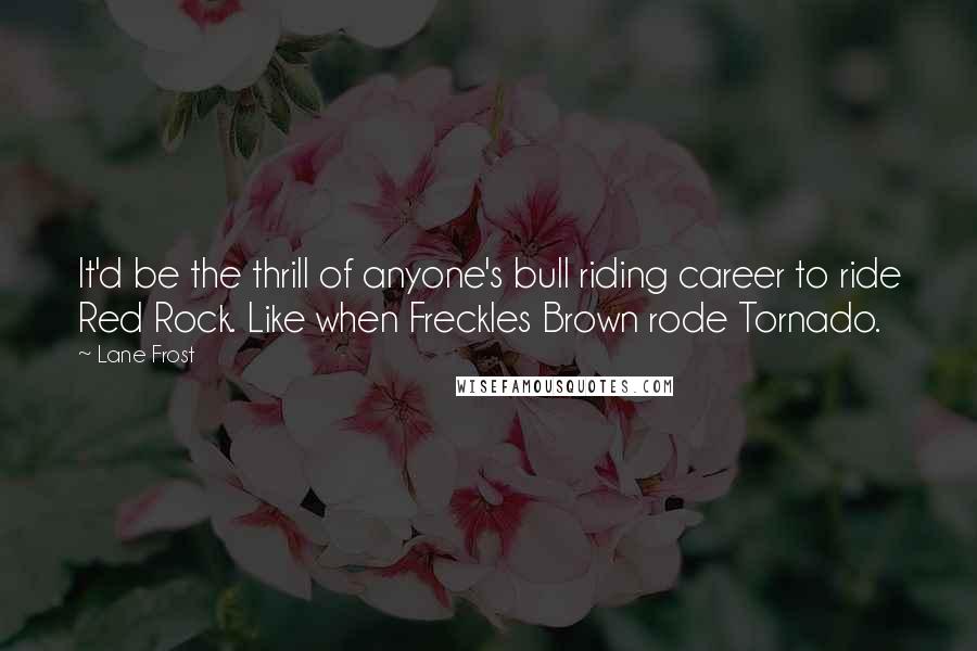 Lane Frost Quotes: It'd be the thrill of anyone's bull riding career to ride Red Rock. Like when Freckles Brown rode Tornado.