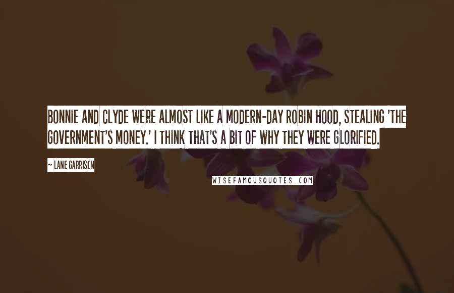 Lane Garrison Quotes: Bonnie and Clyde were almost like a modern-day Robin Hood, stealing 'the government's money.' I think that's a bit of why they were glorified.