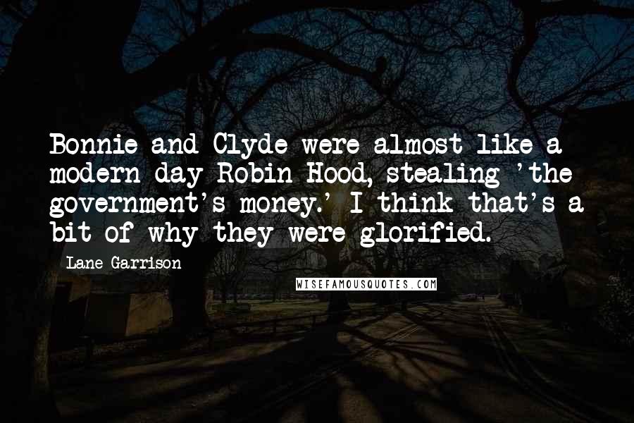 Lane Garrison Quotes: Bonnie and Clyde were almost like a modern-day Robin Hood, stealing 'the government's money.' I think that's a bit of why they were glorified.