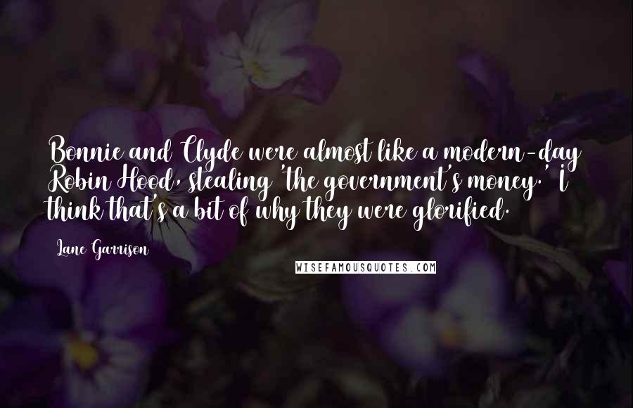 Lane Garrison Quotes: Bonnie and Clyde were almost like a modern-day Robin Hood, stealing 'the government's money.' I think that's a bit of why they were glorified.