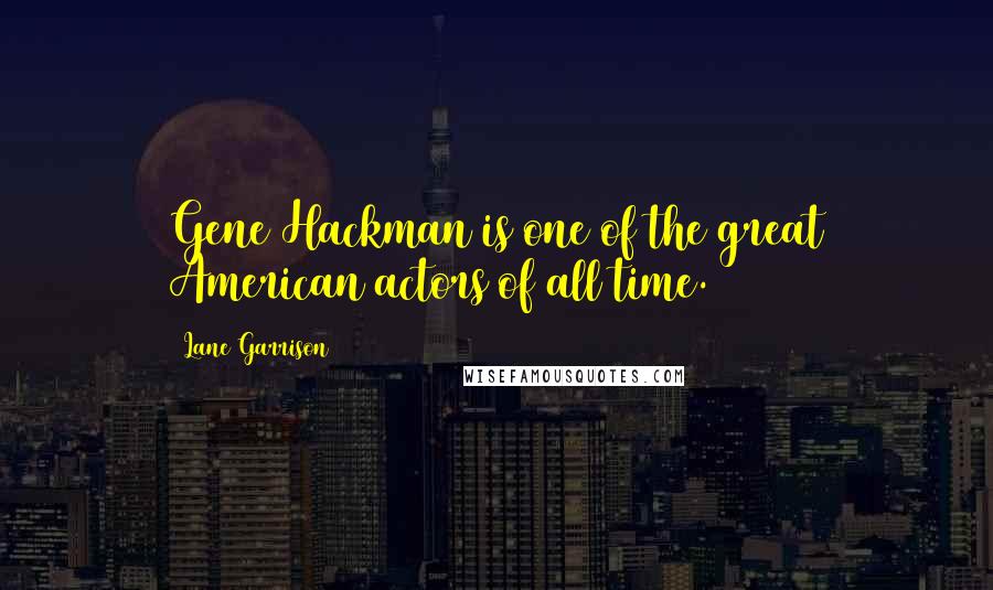 Lane Garrison Quotes: Gene Hackman is one of the great American actors of all time.