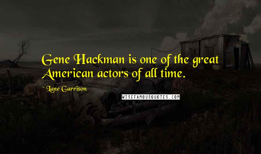 Lane Garrison Quotes: Gene Hackman is one of the great American actors of all time.