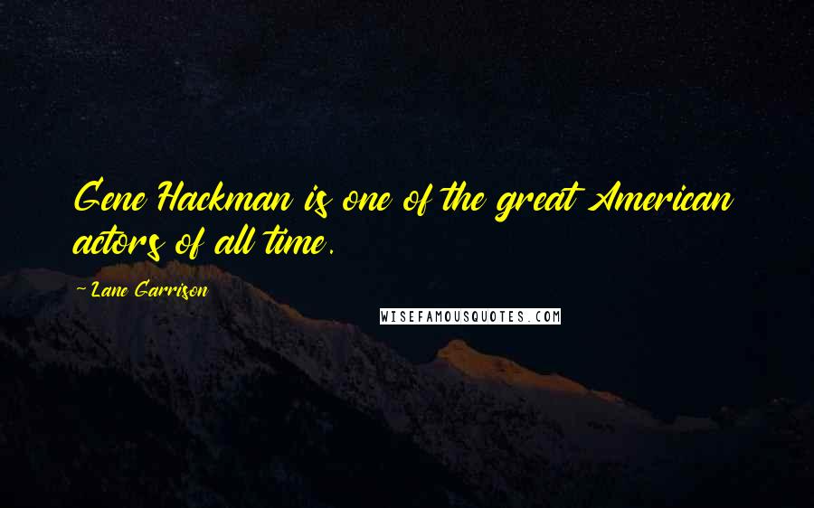 Lane Garrison Quotes: Gene Hackman is one of the great American actors of all time.