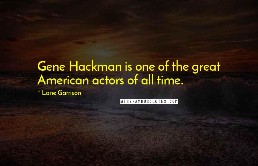 Lane Garrison Quotes: Gene Hackman is one of the great American actors of all time.