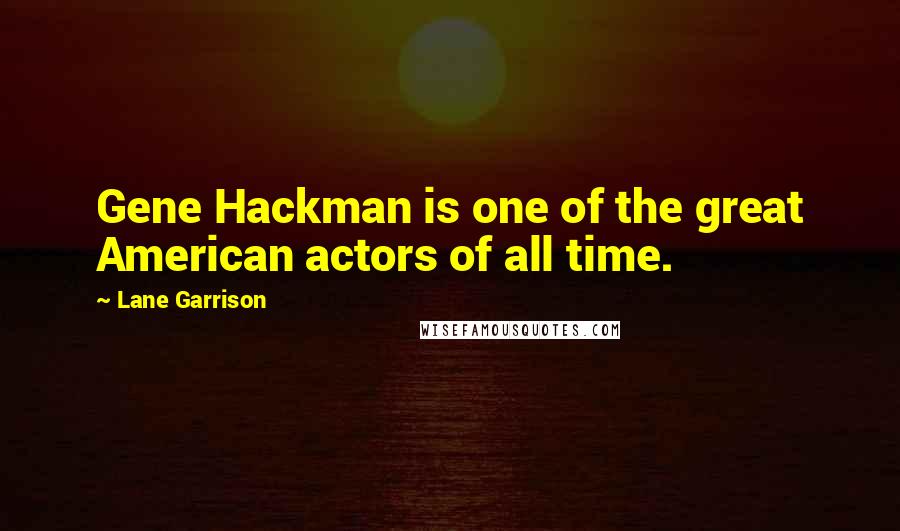 Lane Garrison Quotes: Gene Hackman is one of the great American actors of all time.