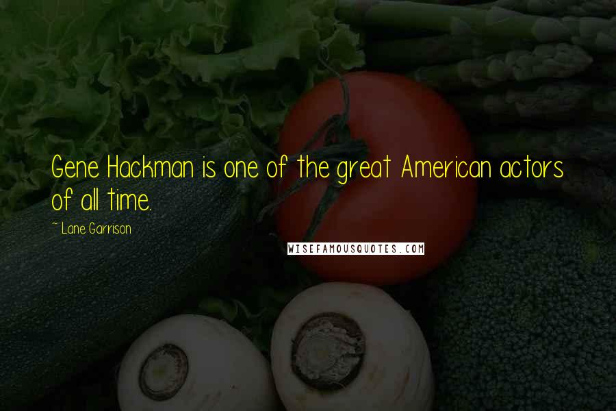 Lane Garrison Quotes: Gene Hackman is one of the great American actors of all time.