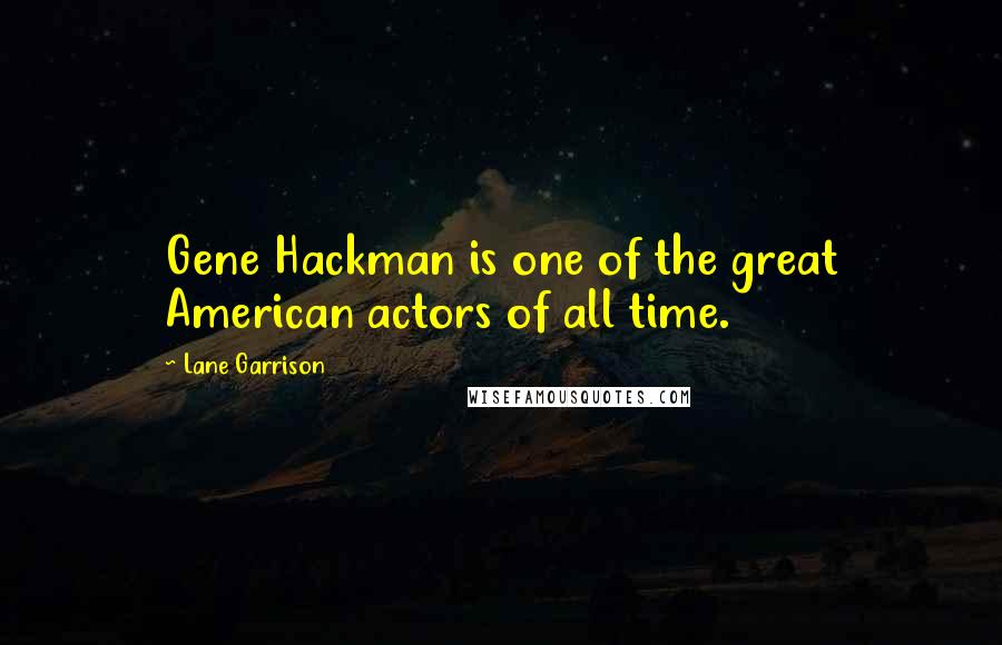 Lane Garrison Quotes: Gene Hackman is one of the great American actors of all time.