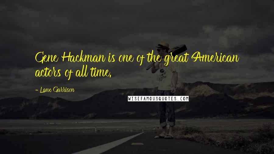 Lane Garrison Quotes: Gene Hackman is one of the great American actors of all time.