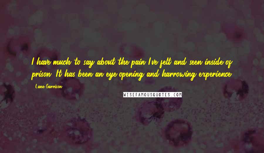 Lane Garrison Quotes: I have much to say about the pain I've felt and seen inside of prison. It has been an eye-opening and harrowing experience.
