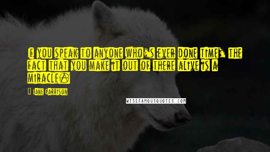 Lane Garrison Quotes: If you speak to anyone who's ever done time, the fact that you make it out of there alive is a miracle.