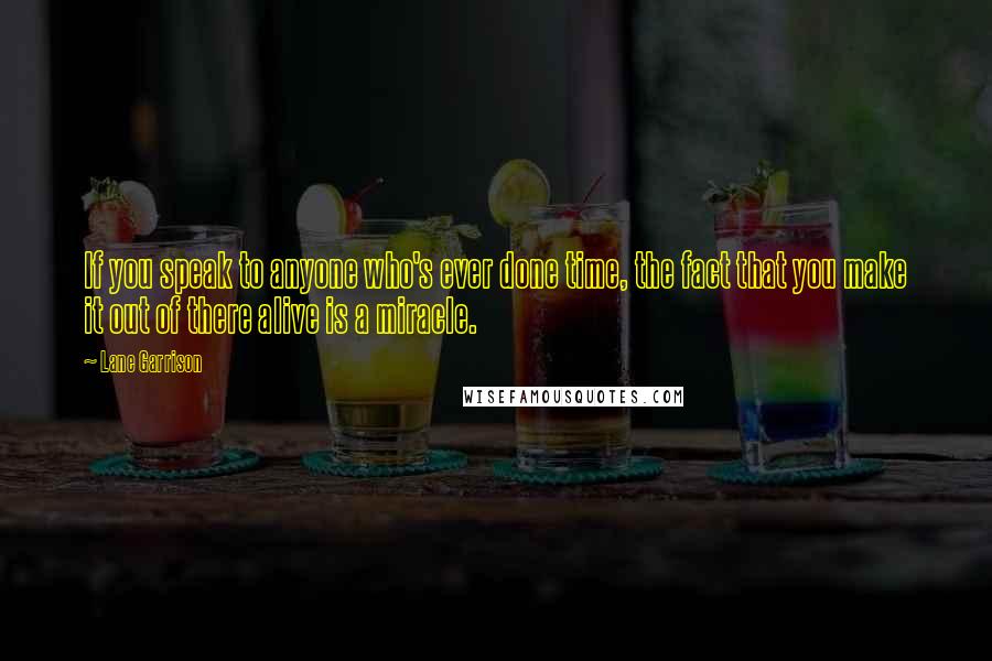 Lane Garrison Quotes: If you speak to anyone who's ever done time, the fact that you make it out of there alive is a miracle.