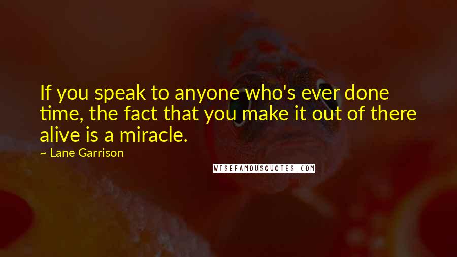 Lane Garrison Quotes: If you speak to anyone who's ever done time, the fact that you make it out of there alive is a miracle.