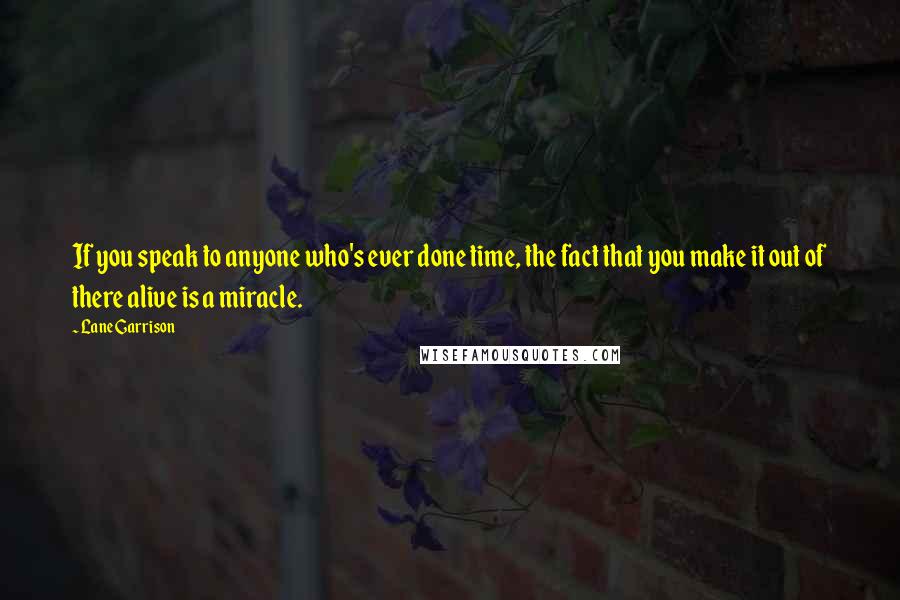 Lane Garrison Quotes: If you speak to anyone who's ever done time, the fact that you make it out of there alive is a miracle.