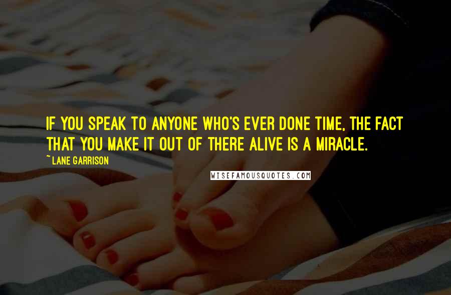 Lane Garrison Quotes: If you speak to anyone who's ever done time, the fact that you make it out of there alive is a miracle.