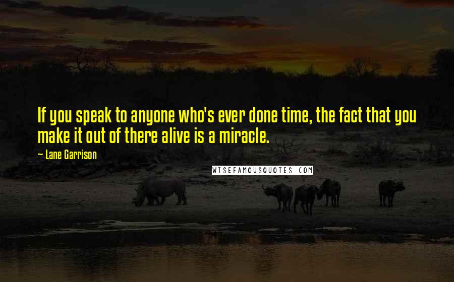 Lane Garrison Quotes: If you speak to anyone who's ever done time, the fact that you make it out of there alive is a miracle.