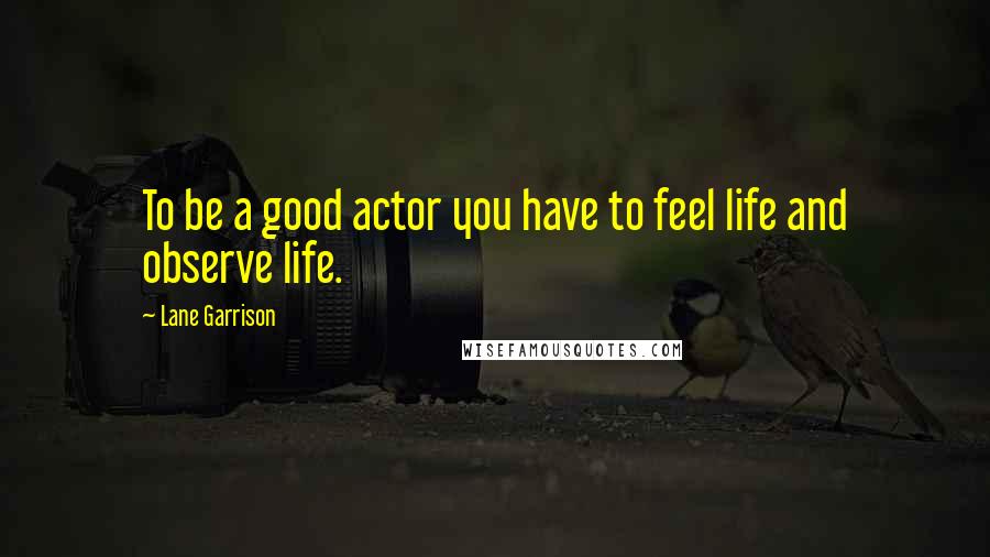 Lane Garrison Quotes: To be a good actor you have to feel life and observe life.