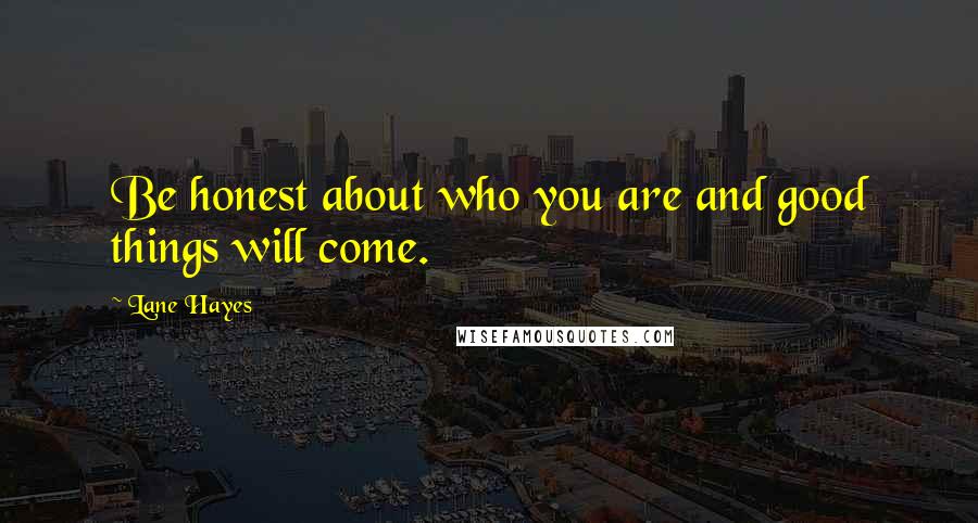 Lane Hayes Quotes: Be honest about who you are and good things will come.