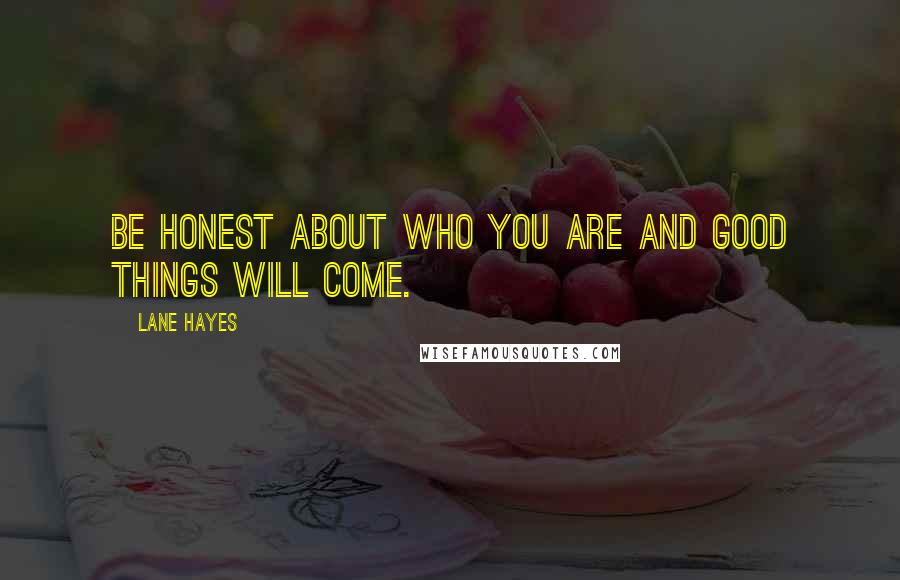Lane Hayes Quotes: Be honest about who you are and good things will come.