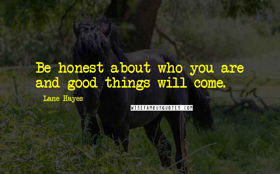 Lane Hayes Quotes: Be honest about who you are and good things will come.