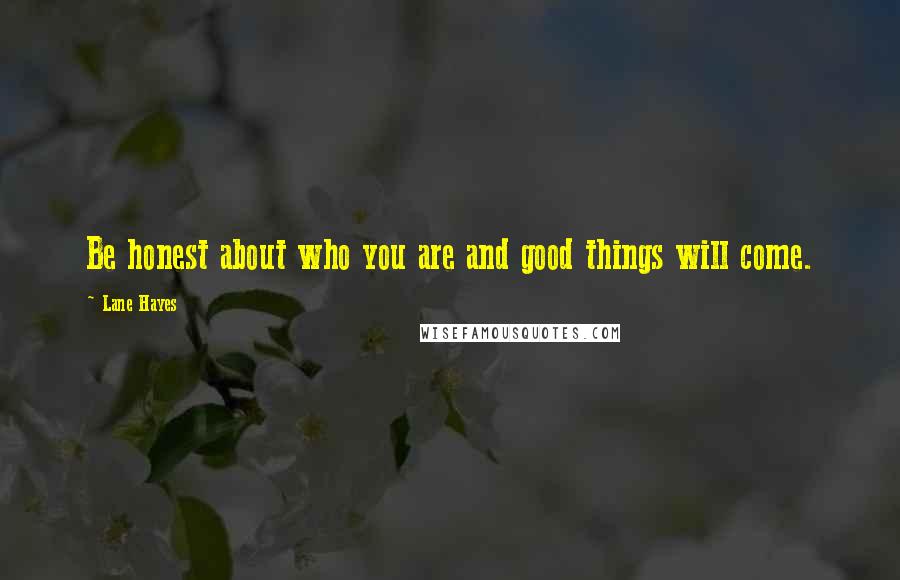 Lane Hayes Quotes: Be honest about who you are and good things will come.