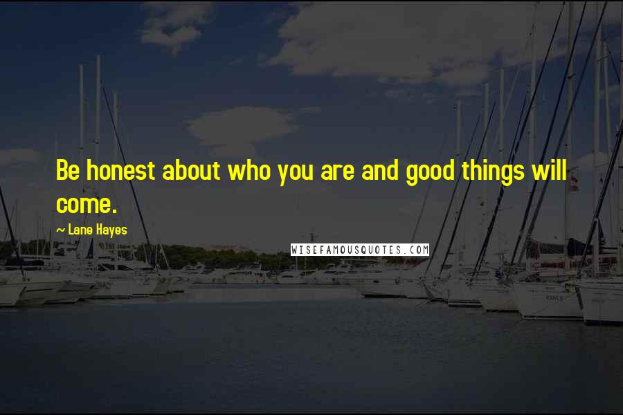 Lane Hayes Quotes: Be honest about who you are and good things will come.