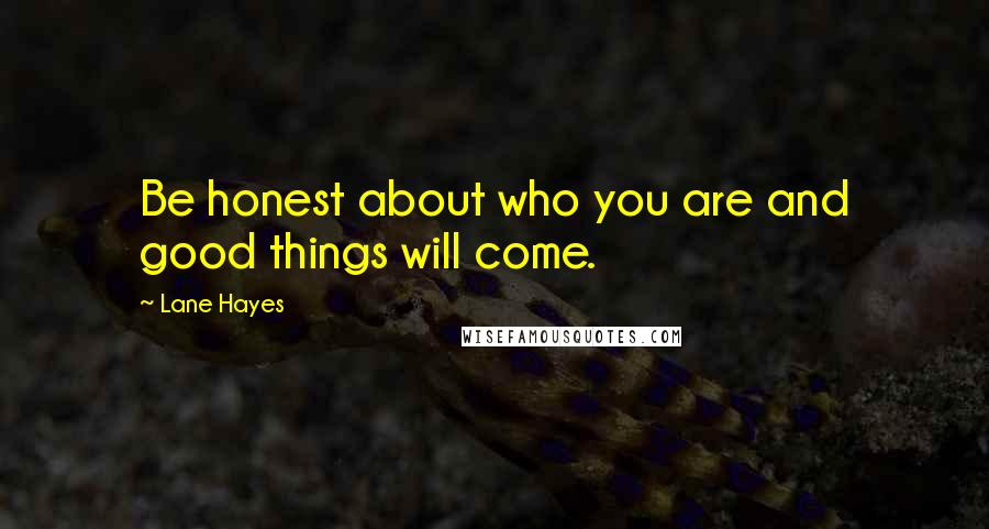 Lane Hayes Quotes: Be honest about who you are and good things will come.