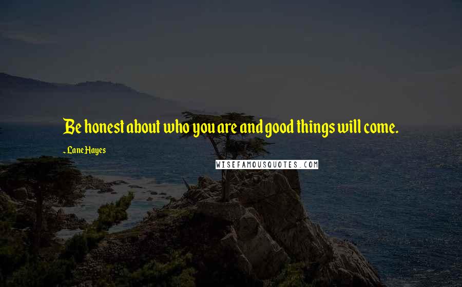 Lane Hayes Quotes: Be honest about who you are and good things will come.