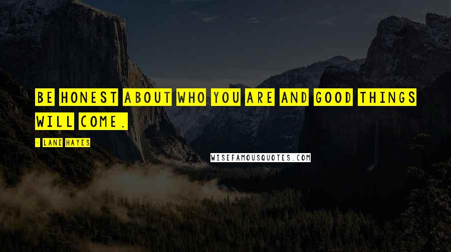Lane Hayes Quotes: Be honest about who you are and good things will come.