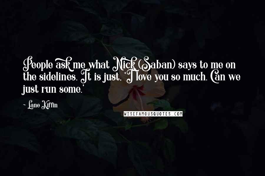 Lane Kiffin Quotes: People ask me what Nick (Saban) says to me on the sidelines. It is just, 'I love you so much. Can we just run some.'