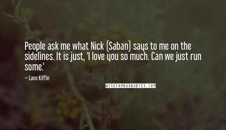 Lane Kiffin Quotes: People ask me what Nick (Saban) says to me on the sidelines. It is just, 'I love you so much. Can we just run some.'