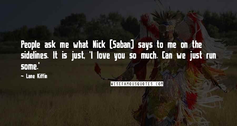 Lane Kiffin Quotes: People ask me what Nick (Saban) says to me on the sidelines. It is just, 'I love you so much. Can we just run some.'