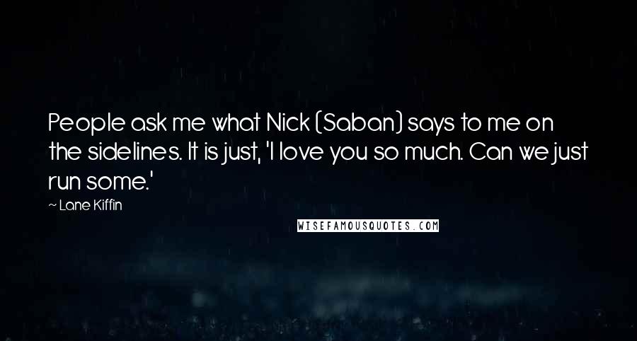Lane Kiffin Quotes: People ask me what Nick (Saban) says to me on the sidelines. It is just, 'I love you so much. Can we just run some.'