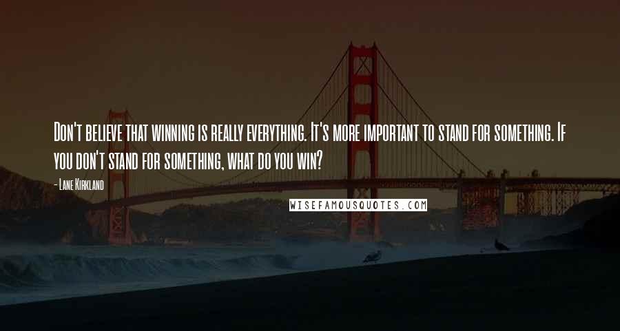 Lane Kirkland Quotes: Don't believe that winning is really everything. It's more important to stand for something. If you don't stand for something, what do you win?