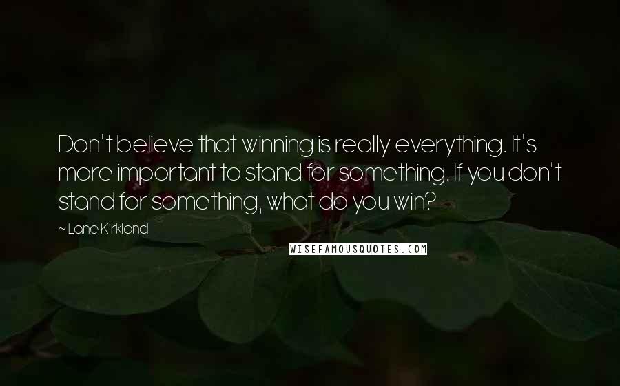 Lane Kirkland Quotes: Don't believe that winning is really everything. It's more important to stand for something. If you don't stand for something, what do you win?