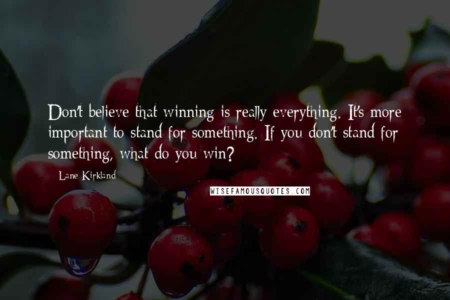 Lane Kirkland Quotes: Don't believe that winning is really everything. It's more important to stand for something. If you don't stand for something, what do you win?