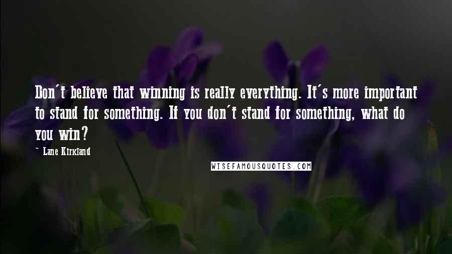 Lane Kirkland Quotes: Don't believe that winning is really everything. It's more important to stand for something. If you don't stand for something, what do you win?