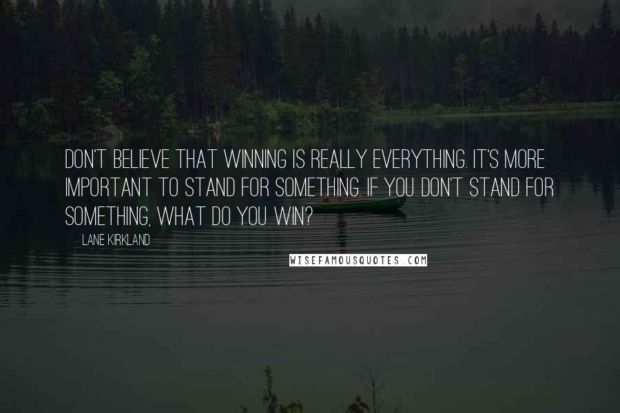 Lane Kirkland Quotes: Don't believe that winning is really everything. It's more important to stand for something. If you don't stand for something, what do you win?