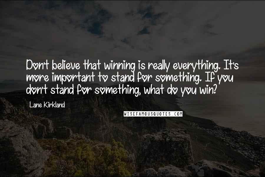 Lane Kirkland Quotes: Don't believe that winning is really everything. It's more important to stand for something. If you don't stand for something, what do you win?