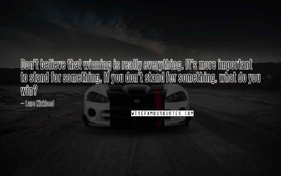 Lane Kirkland Quotes: Don't believe that winning is really everything. It's more important to stand for something. If you don't stand for something, what do you win?